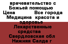 врачевательство с Божьей помощью › Цена ­ 5 000 - Все города Медицина, красота и здоровье » Лекарственные средства   . Свердловская обл.,Нижняя Салда г.